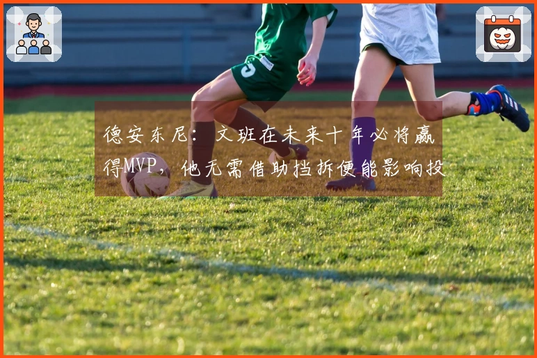 德安东尼：文班在未来十年必将赢得MVP，他无需借助挡拆便能影响投篮