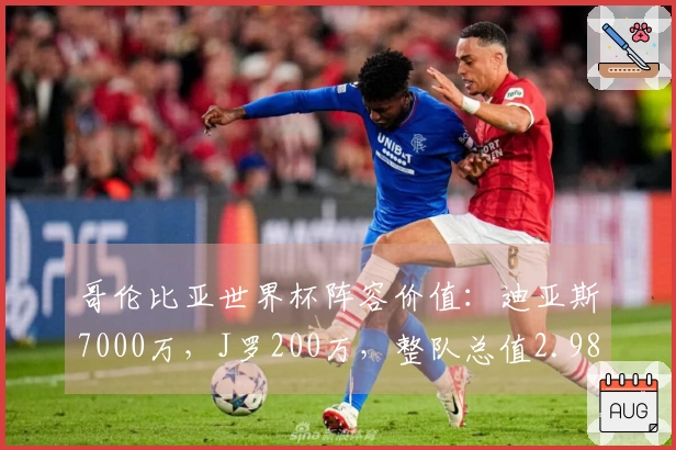 哥伦比亚世界杯阵容价值：迪亚斯7000万，J罗200万，整队总值2.98亿