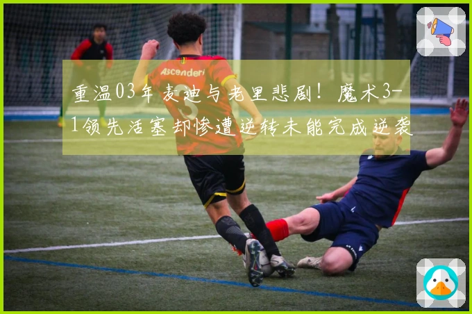 重温03年麦迪与老里悲剧!魔术3-1领先活塞却惨遭逆转未能完成逆袭
